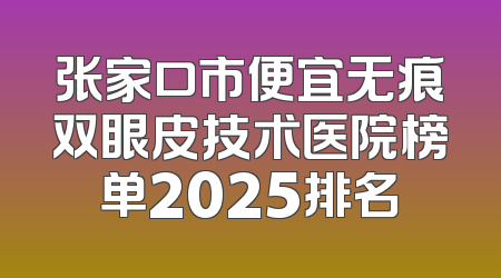 张家口市便宜无痕双眼皮技术医院榜单2025排名