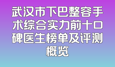 武汉市下巴整容手术综合实力前十口碑医生榜单及评测概览