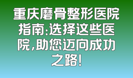 重庆磨骨整形医院指南：选择这些医院，助您迈向成功之路！