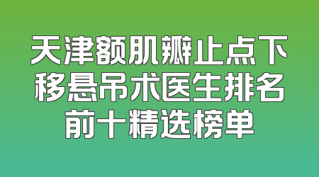 天津额肌瓣止点下移悬吊术医生排名前十精选榜单
