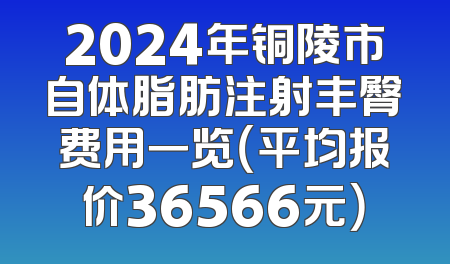 2024年铜陵市自体脂肪注射丰臀费用一览（平均报价36566元）