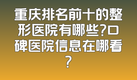 重庆排名前十的整形医院有哪些？口碑医院信息在哪看？