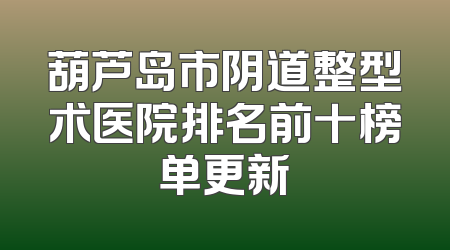 葫芦岛市阴道整型术医院排名前十榜单更新