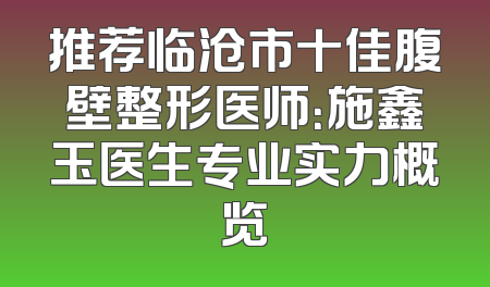 推荐临沧市十佳腹壁整形医师：施鑫玉医生专业实力概览