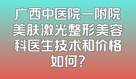 广西中医院一附院美肤激光整形美容科医生技术和价格如何？