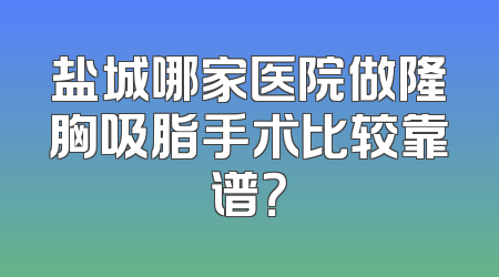 盐城哪家医院做隆胸吸脂手术比较靠谱？