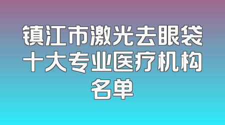 镇江市激光去眼袋十大专业医疗机构名单