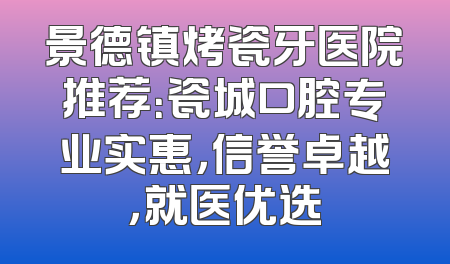 景德镇烤瓷牙医院推荐：瓷城口腔专业实惠，信誉卓越，就医优选
