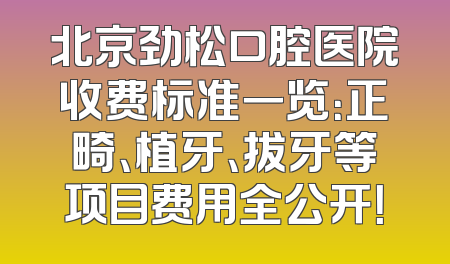 北京劲松口腔医院收费标准一览：正畸、植牙、拔牙等项目费用全公开！