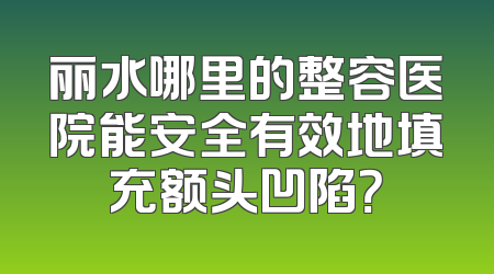 丽水哪里的整容医院能安全有效地填充额头凹陷？