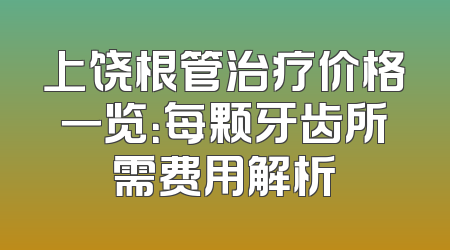 上饶根管治疗价格一览：每颗牙齿所需费用解析