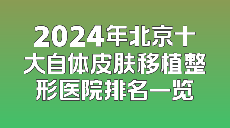 2024年北京十大自体皮肤移植整形医院排名一览