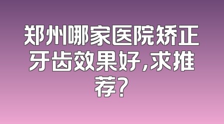 郑州哪家医院矫正牙齿效果好，求推荐？