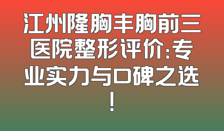 江州隆胸丰胸前三医院整形评价：专业实力与口碑之选！