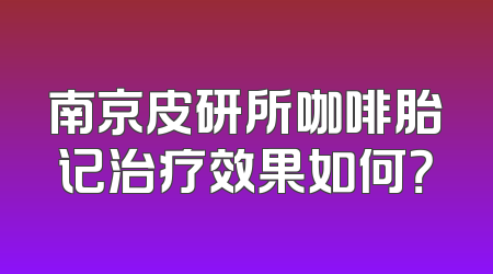 南京皮研所咖啡胎记治疗效果如何？