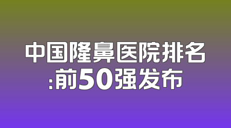 中国隆鼻医院排名：前50强发布