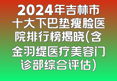 2024年吉林市十大下巴垫瘦脸医院排行榜揭晓（含金羽缇医疗美容门诊部综合评估）