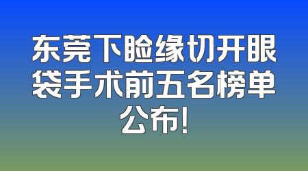 东莞下睑缘切开眼袋手术前五名榜单公布！