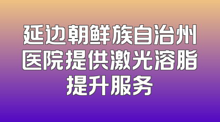 延边朝鲜族自治州医院提供激光溶脂提升服务
