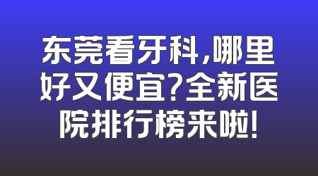 东莞看牙科，哪里好又便宜？全新医院排行榜来啦！