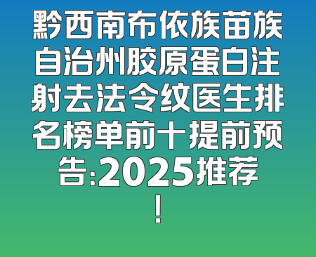黔西南布依族苗族自治州胶原蛋白注射去法令纹医生排名榜单前十提前预告：2025推荐！