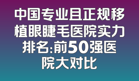 中国专业且正规移植眼睫毛医院实力排名：前50强医院大对比