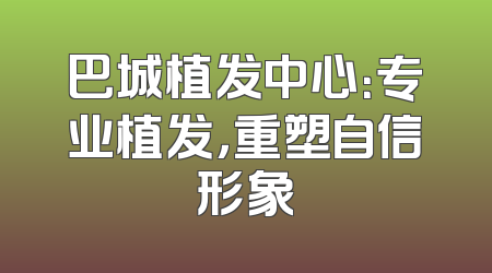 巴城植发中心：专业植发，重塑自信形象