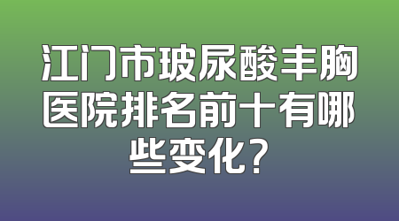 江门市玻尿酸丰胸医院排名前十有哪些变化？