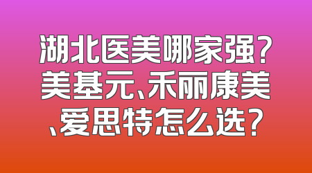 湖北医美哪家强？美基元、禾丽康美、爱思特怎么选？