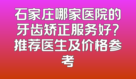 石家庄哪家医院的牙齿矫正服务好？推荐医生及价格参考