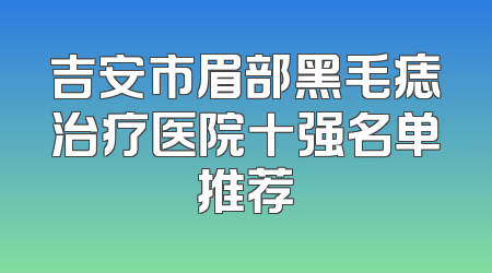 吉安市眉部黑毛痣治疗医院十强名单推荐