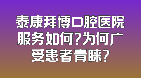 泰康拜博口腔医院服务如何？为何广受患者青睐？