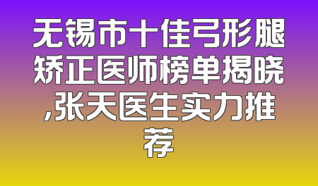 无锡市十佳弓形腿矫正医师榜单揭晓，张天医生实力推荐