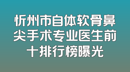 忻州市自体软骨鼻尖手术专业医生前十排行榜曝光