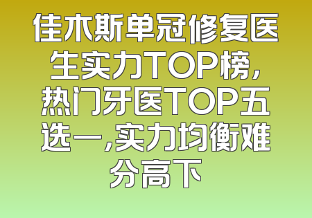 佳木斯单冠修复医生实力TOP榜，热门牙医TOP五选一，实力均衡难分高下