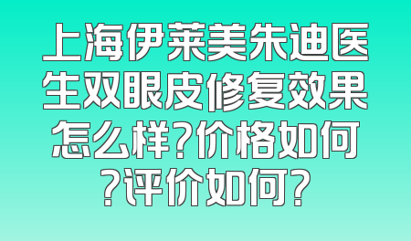 上海伊莱美朱迪医生双眼皮修复效果怎么样？价格如何？评价如何？