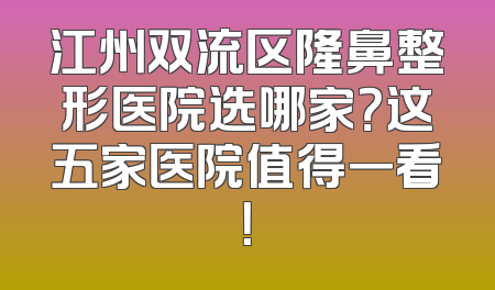 江州双流区隆鼻整形医院选哪家？这五家医院值得一看！