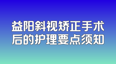 益阳斜视矫正手术后的护理要点须知