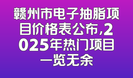 赣州市电子抽脂项目价格表公布，2025年热门项目一览无余