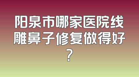 阳泉市哪家医院线雕鼻子修复做得好？