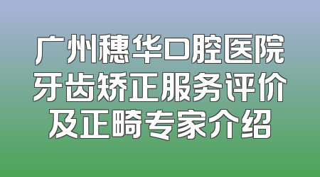 广州穗华口腔医院牙齿矫正服务评价及正畸专家介绍