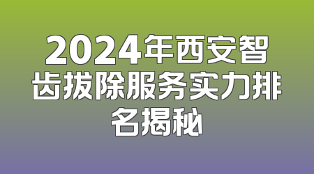 2024年西安智齿拔除服务实力排名揭秘