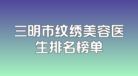 三明市纹绣美容医生排名榜单
