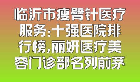 临沂市瘦臂针医疗服务：十强医院排行榜，丽妍医疗美容门诊部名列前茅