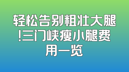 轻松告别粗壮大腿！三门峡瘦小腿费用一览