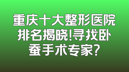 重庆十大整形医院排名揭晓！寻找卧蚕手术专家？