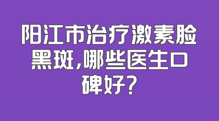 阳江市治疗激素脸黑斑，哪些医生口碑好？