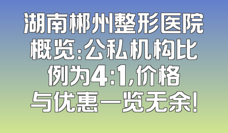 湖南郴州整形医院概览：公私机构比例为4:1，价格与优惠一览无余！