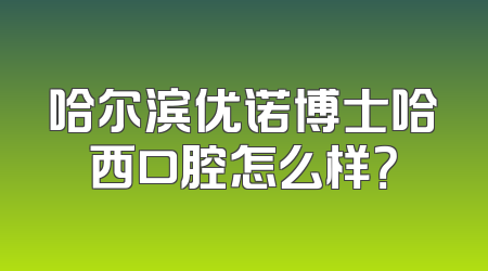 哈尔滨优诺博士哈西口腔怎么样？