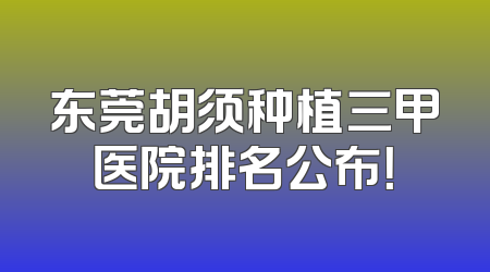 东莞胡须种植三甲医院排名公布！
